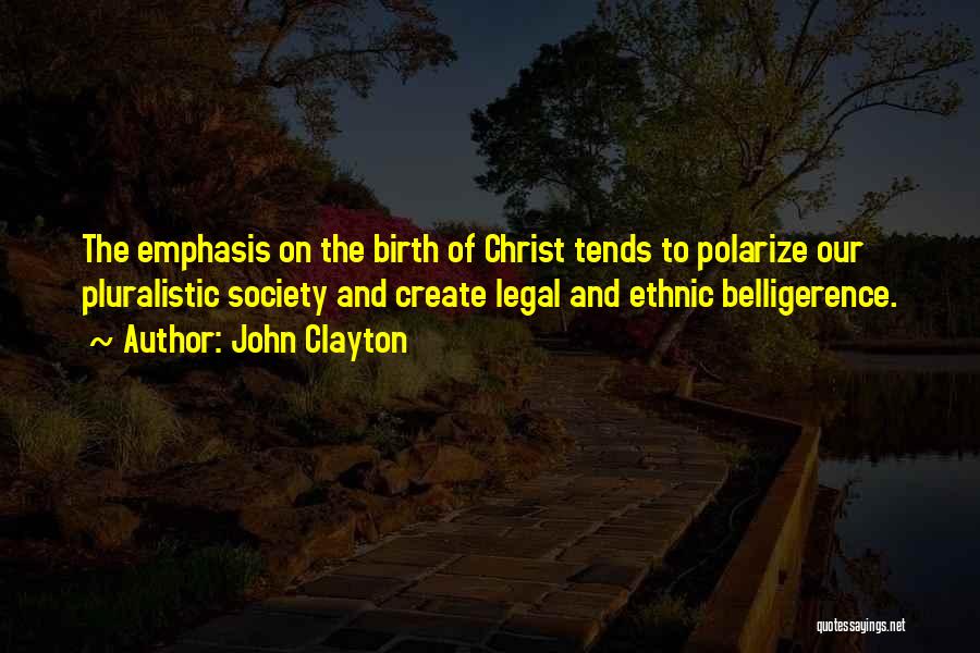 John Clayton Quotes: The Emphasis On The Birth Of Christ Tends To Polarize Our Pluralistic Society And Create Legal And Ethnic Belligerence.