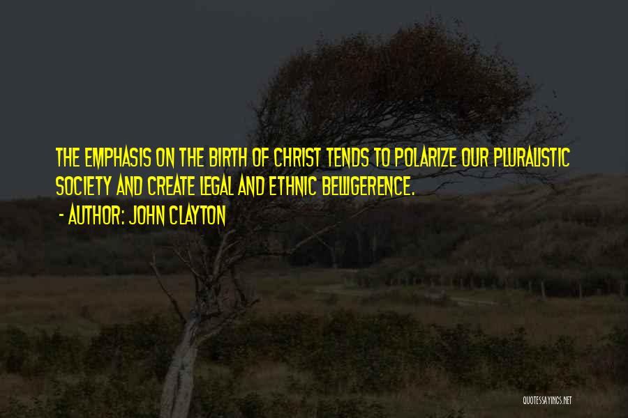 John Clayton Quotes: The Emphasis On The Birth Of Christ Tends To Polarize Our Pluralistic Society And Create Legal And Ethnic Belligerence.