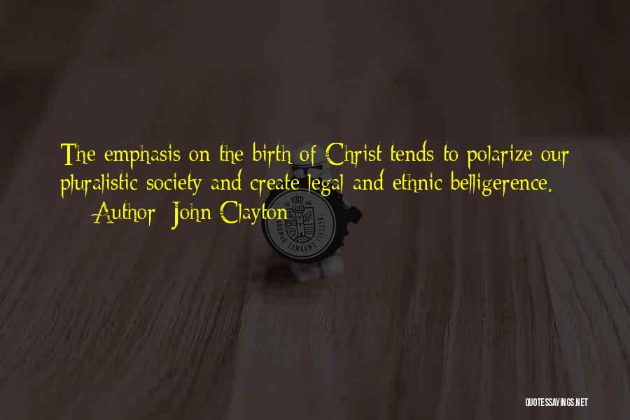 John Clayton Quotes: The Emphasis On The Birth Of Christ Tends To Polarize Our Pluralistic Society And Create Legal And Ethnic Belligerence.