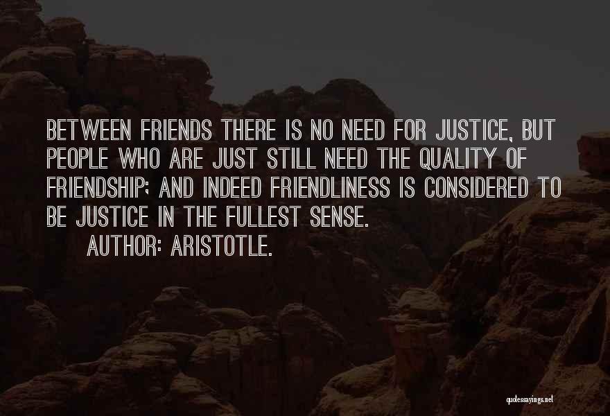 Aristotle. Quotes: Between Friends There Is No Need For Justice, But People Who Are Just Still Need The Quality Of Friendship; And