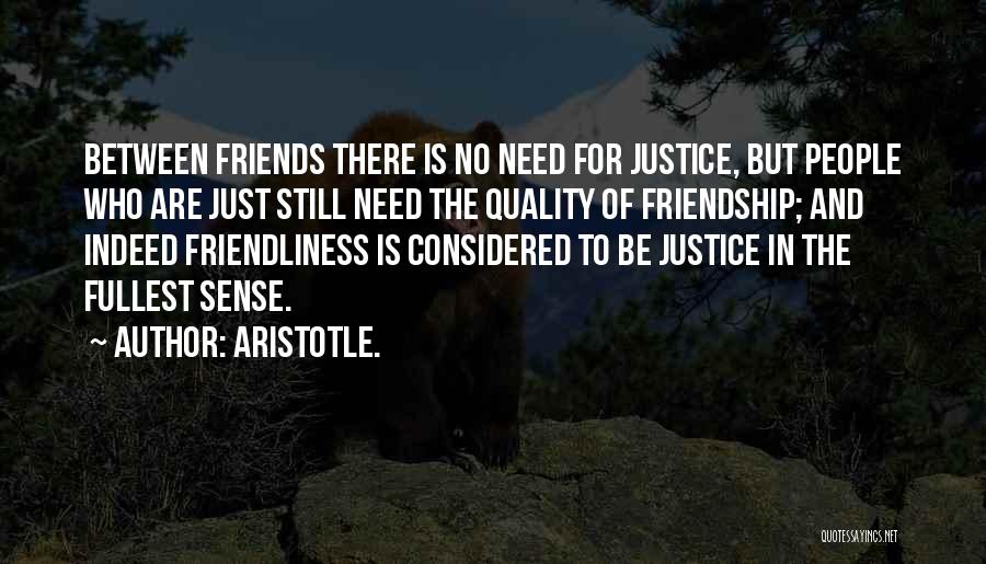 Aristotle. Quotes: Between Friends There Is No Need For Justice, But People Who Are Just Still Need The Quality Of Friendship; And