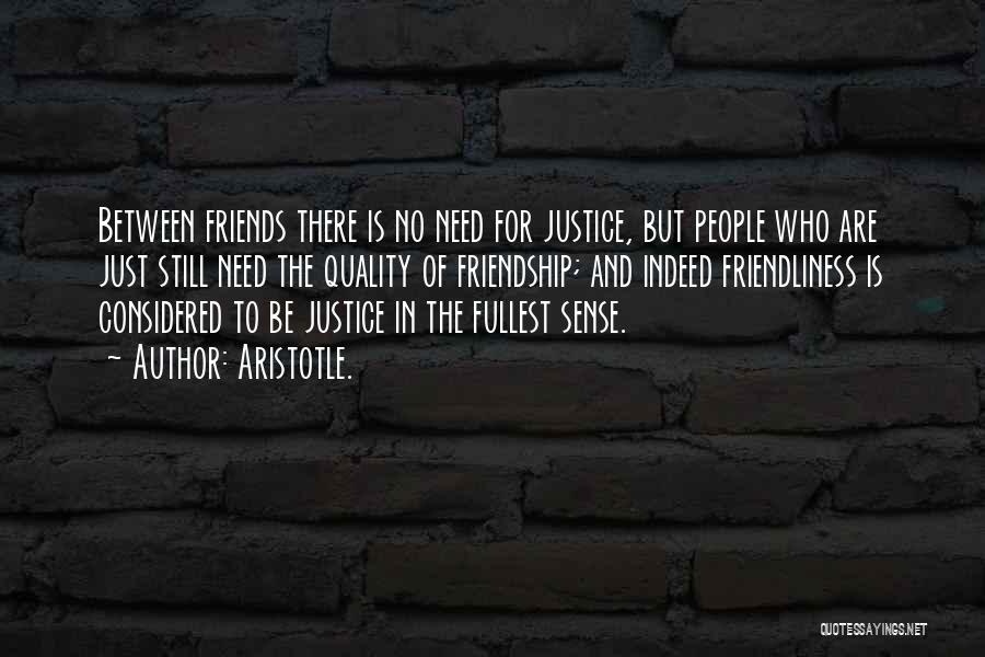 Aristotle. Quotes: Between Friends There Is No Need For Justice, But People Who Are Just Still Need The Quality Of Friendship; And