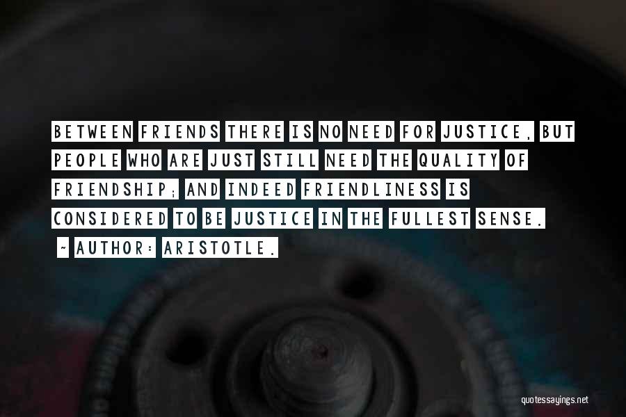 Aristotle. Quotes: Between Friends There Is No Need For Justice, But People Who Are Just Still Need The Quality Of Friendship; And