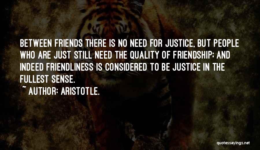 Aristotle. Quotes: Between Friends There Is No Need For Justice, But People Who Are Just Still Need The Quality Of Friendship; And