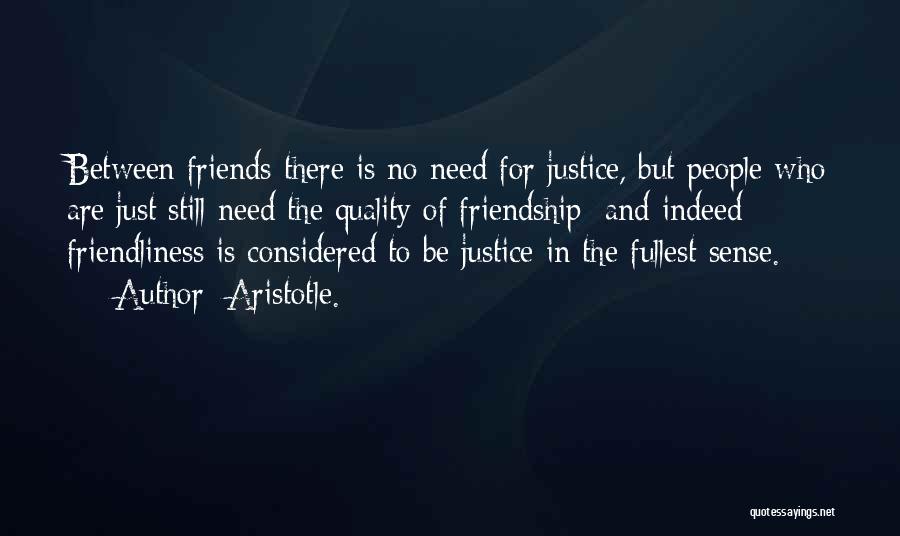 Aristotle. Quotes: Between Friends There Is No Need For Justice, But People Who Are Just Still Need The Quality Of Friendship; And