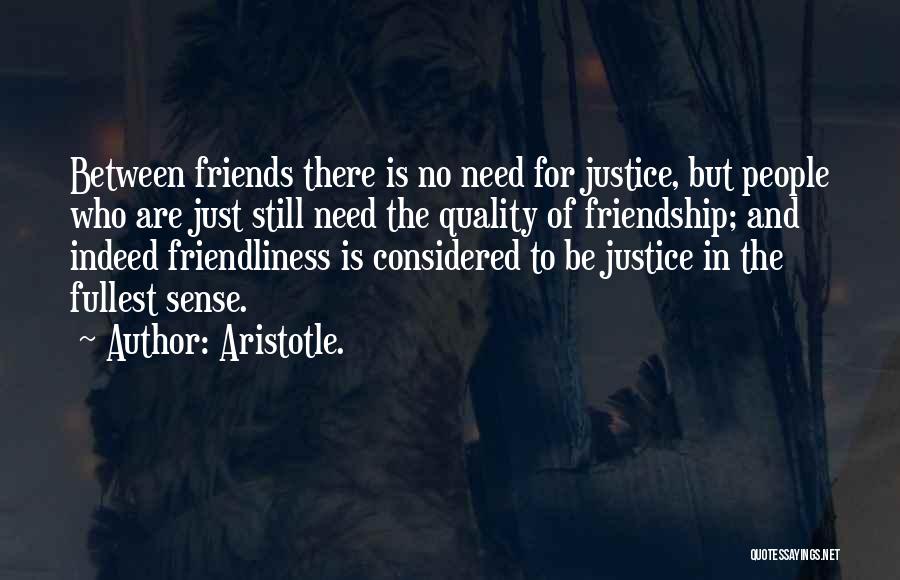 Aristotle. Quotes: Between Friends There Is No Need For Justice, But People Who Are Just Still Need The Quality Of Friendship; And