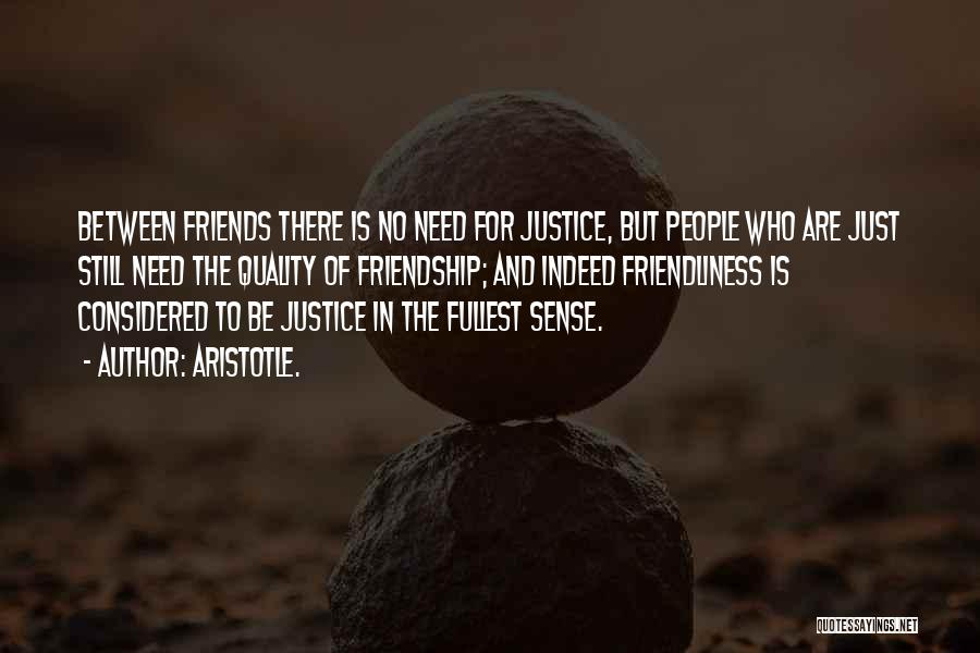 Aristotle. Quotes: Between Friends There Is No Need For Justice, But People Who Are Just Still Need The Quality Of Friendship; And