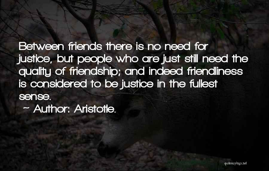 Aristotle. Quotes: Between Friends There Is No Need For Justice, But People Who Are Just Still Need The Quality Of Friendship; And