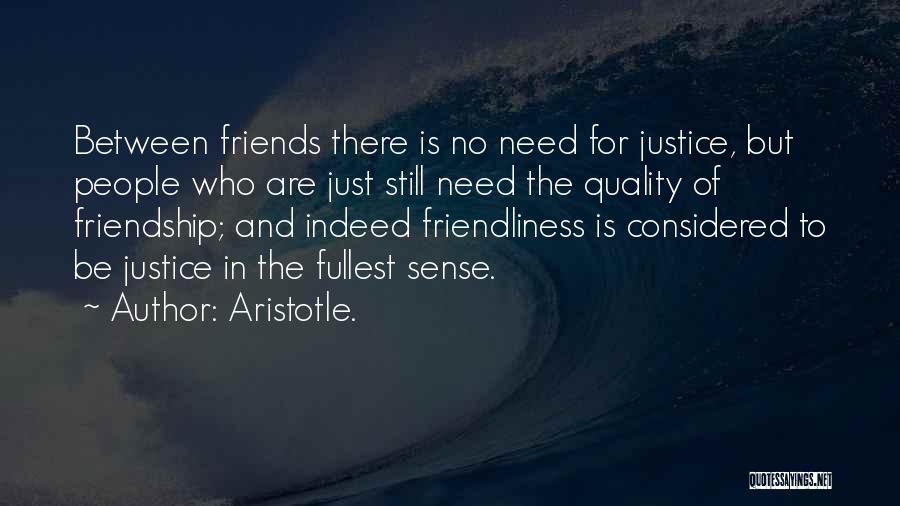 Aristotle. Quotes: Between Friends There Is No Need For Justice, But People Who Are Just Still Need The Quality Of Friendship; And