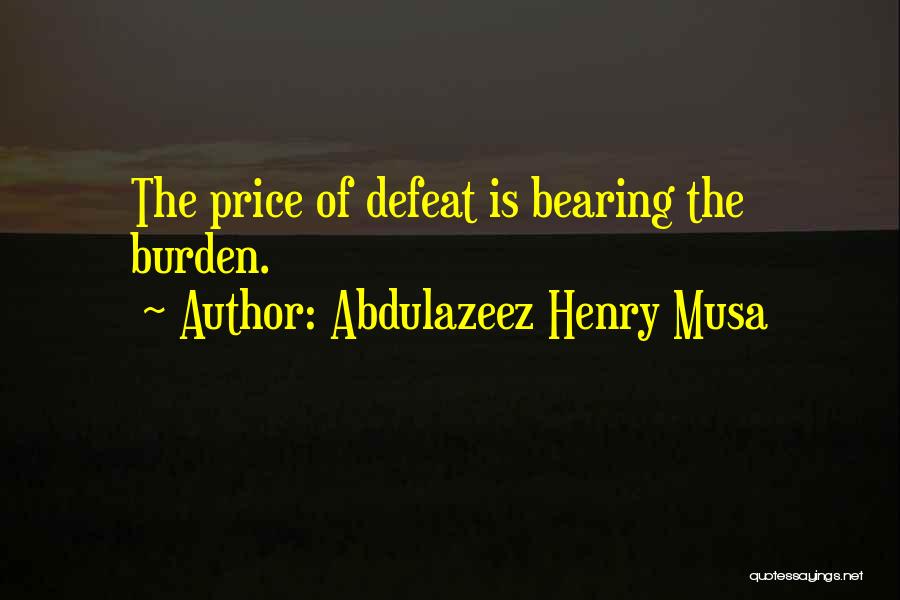 Abdulazeez Henry Musa Quotes: The Price Of Defeat Is Bearing The Burden.