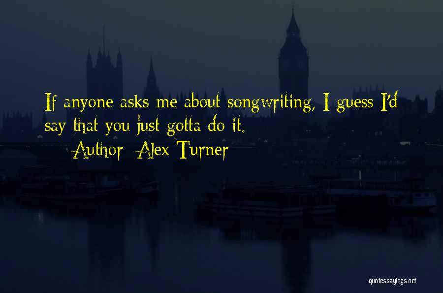 Alex Turner Quotes: If Anyone Asks Me About Songwriting, I Guess I'd Say That You Just Gotta Do It.