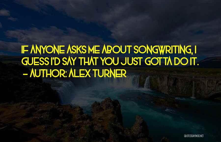 Alex Turner Quotes: If Anyone Asks Me About Songwriting, I Guess I'd Say That You Just Gotta Do It.