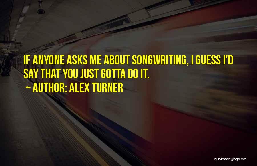 Alex Turner Quotes: If Anyone Asks Me About Songwriting, I Guess I'd Say That You Just Gotta Do It.