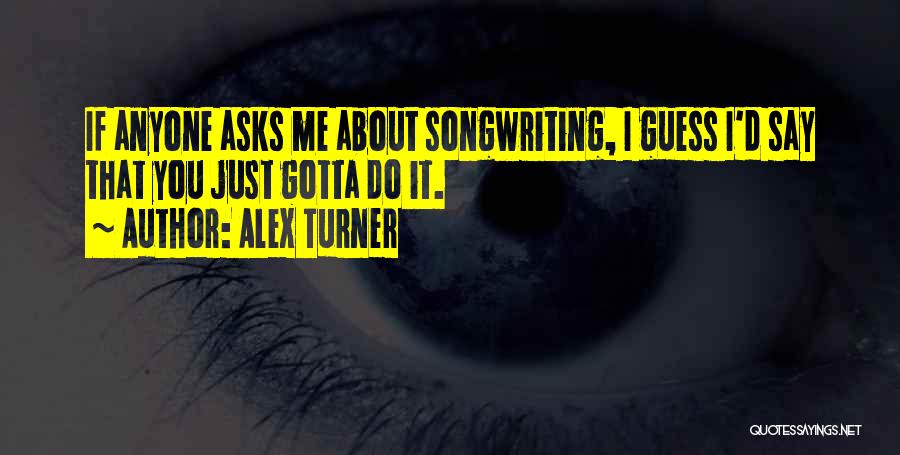 Alex Turner Quotes: If Anyone Asks Me About Songwriting, I Guess I'd Say That You Just Gotta Do It.