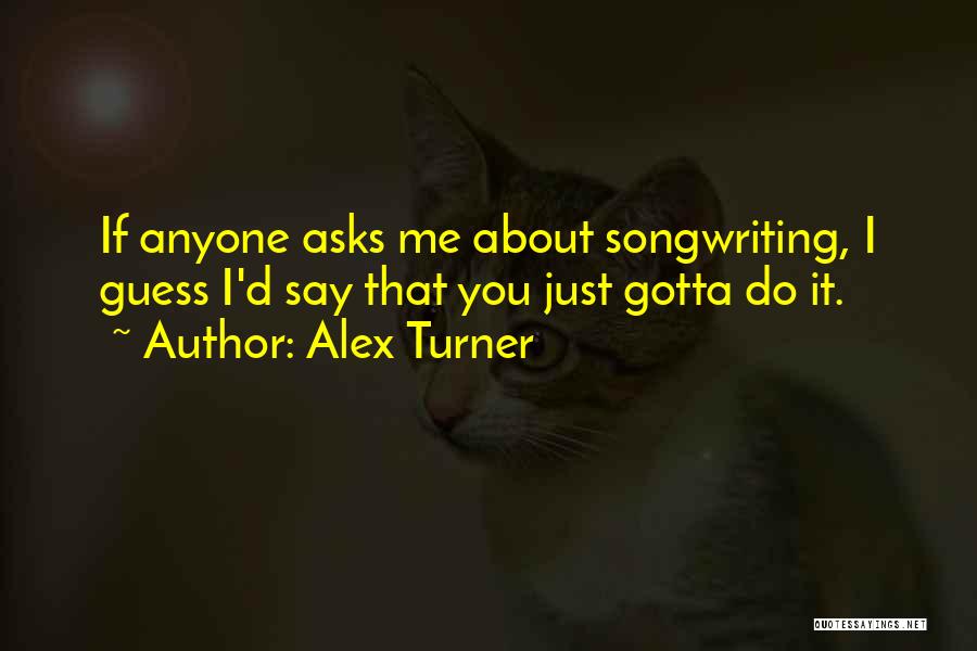 Alex Turner Quotes: If Anyone Asks Me About Songwriting, I Guess I'd Say That You Just Gotta Do It.