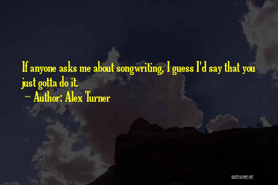 Alex Turner Quotes: If Anyone Asks Me About Songwriting, I Guess I'd Say That You Just Gotta Do It.