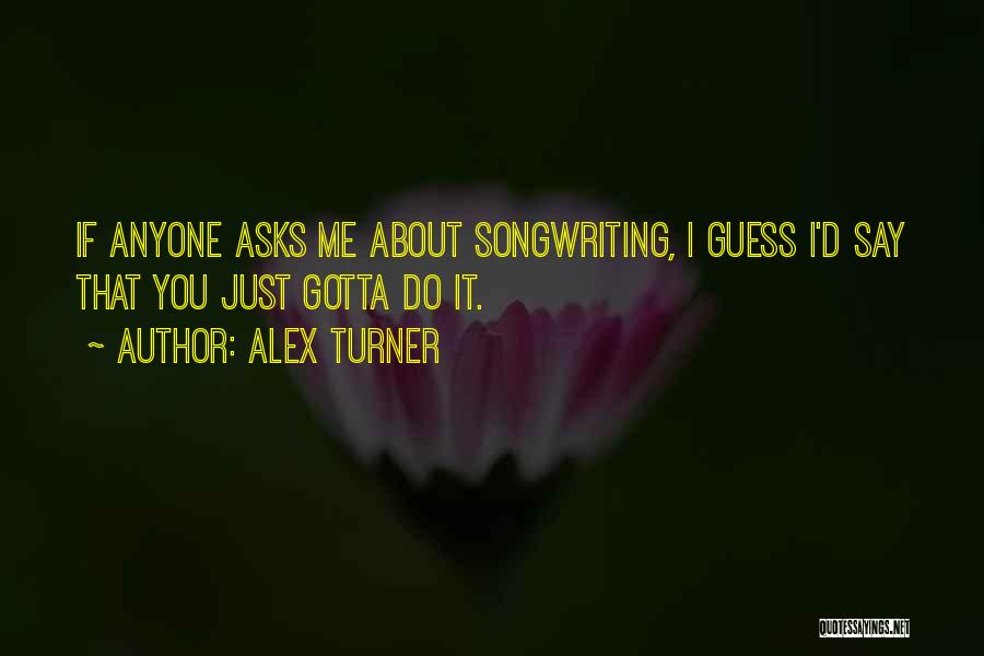 Alex Turner Quotes: If Anyone Asks Me About Songwriting, I Guess I'd Say That You Just Gotta Do It.