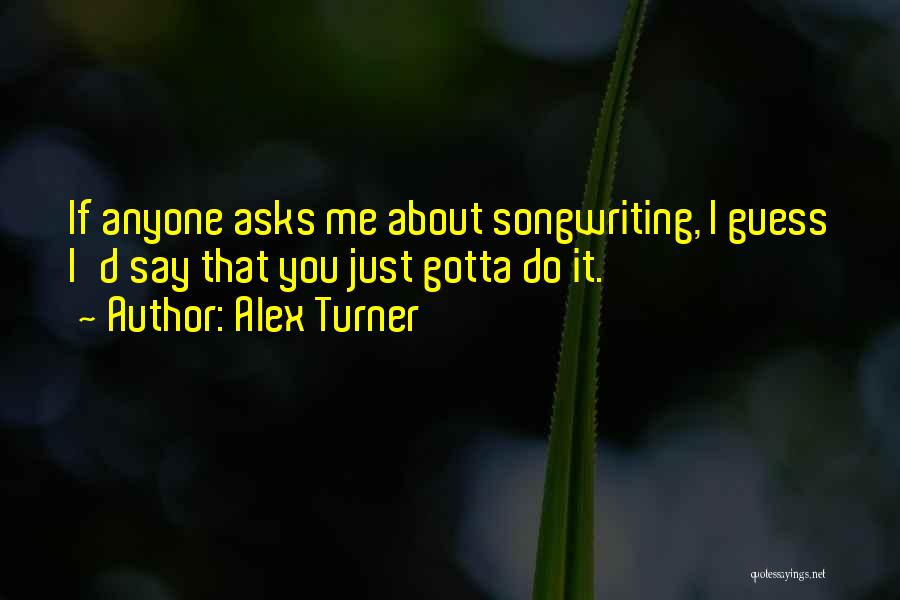 Alex Turner Quotes: If Anyone Asks Me About Songwriting, I Guess I'd Say That You Just Gotta Do It.