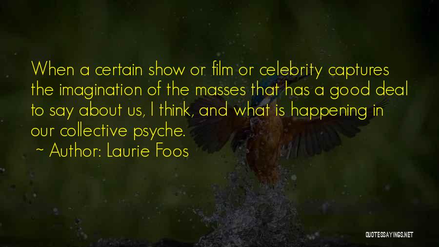 Laurie Foos Quotes: When A Certain Show Or Film Or Celebrity Captures The Imagination Of The Masses That Has A Good Deal To