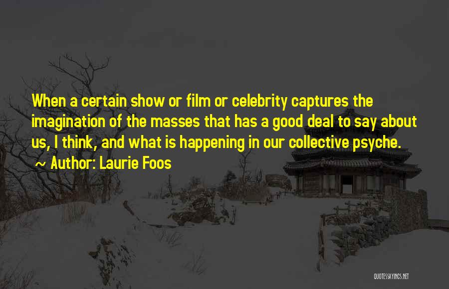 Laurie Foos Quotes: When A Certain Show Or Film Or Celebrity Captures The Imagination Of The Masses That Has A Good Deal To