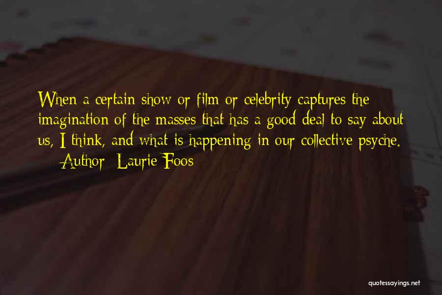 Laurie Foos Quotes: When A Certain Show Or Film Or Celebrity Captures The Imagination Of The Masses That Has A Good Deal To