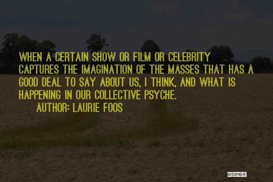 Laurie Foos Quotes: When A Certain Show Or Film Or Celebrity Captures The Imagination Of The Masses That Has A Good Deal To
