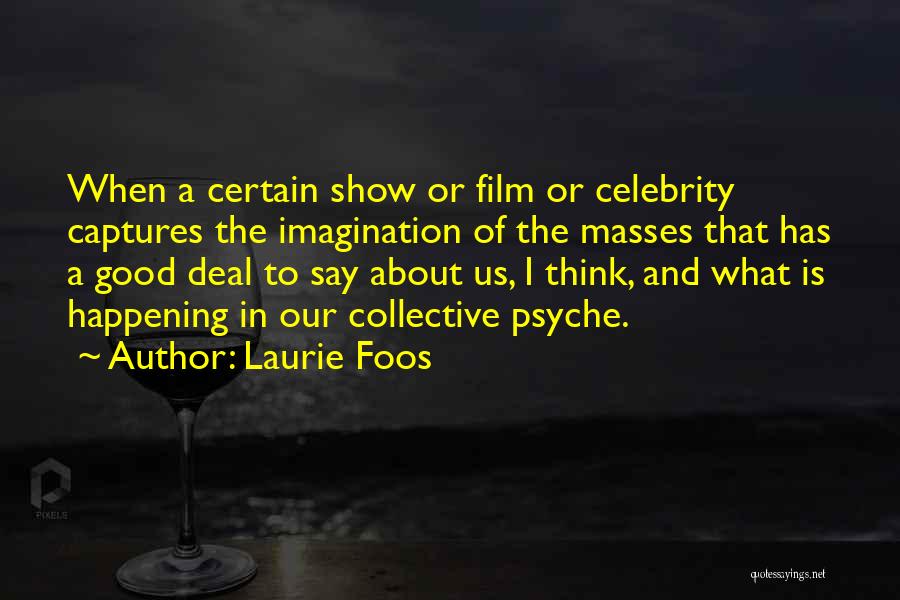 Laurie Foos Quotes: When A Certain Show Or Film Or Celebrity Captures The Imagination Of The Masses That Has A Good Deal To