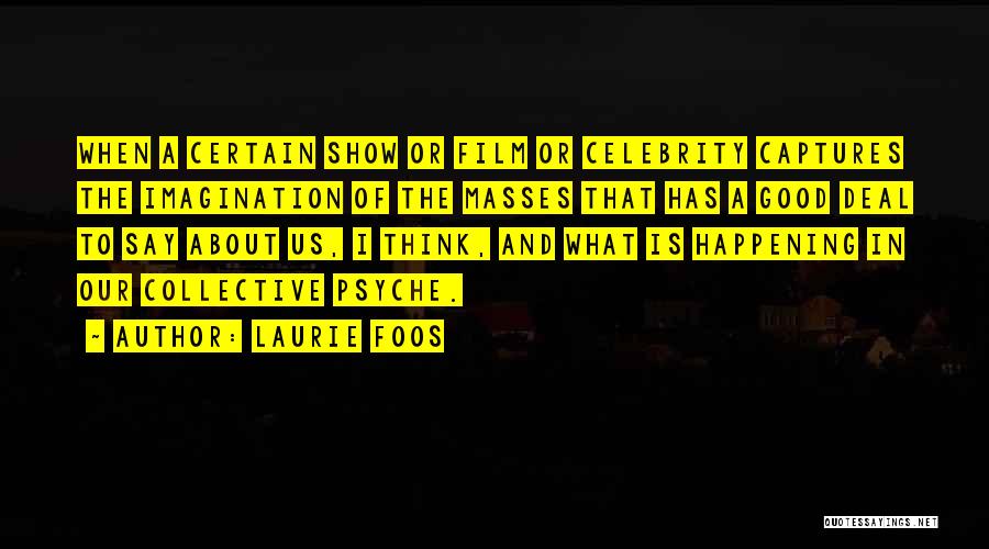 Laurie Foos Quotes: When A Certain Show Or Film Or Celebrity Captures The Imagination Of The Masses That Has A Good Deal To