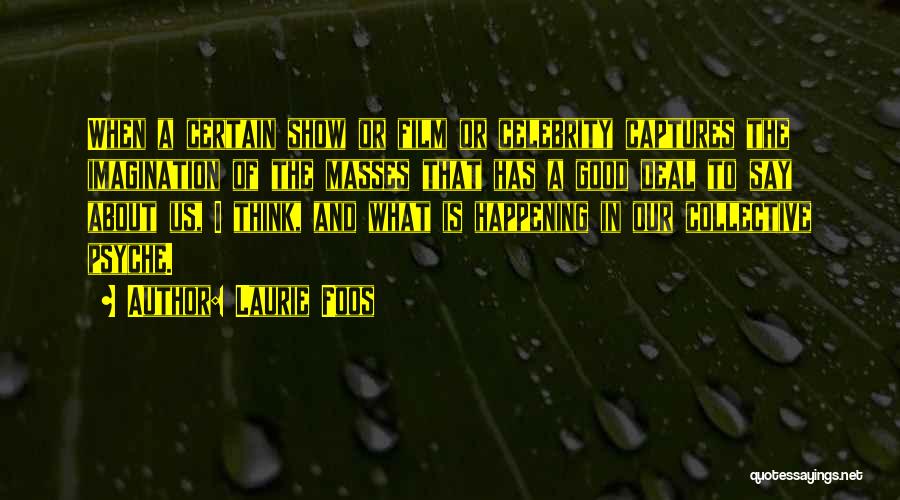Laurie Foos Quotes: When A Certain Show Or Film Or Celebrity Captures The Imagination Of The Masses That Has A Good Deal To