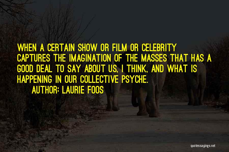 Laurie Foos Quotes: When A Certain Show Or Film Or Celebrity Captures The Imagination Of The Masses That Has A Good Deal To