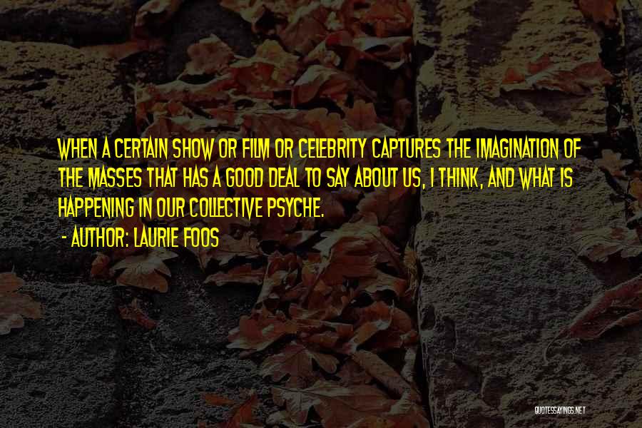 Laurie Foos Quotes: When A Certain Show Or Film Or Celebrity Captures The Imagination Of The Masses That Has A Good Deal To