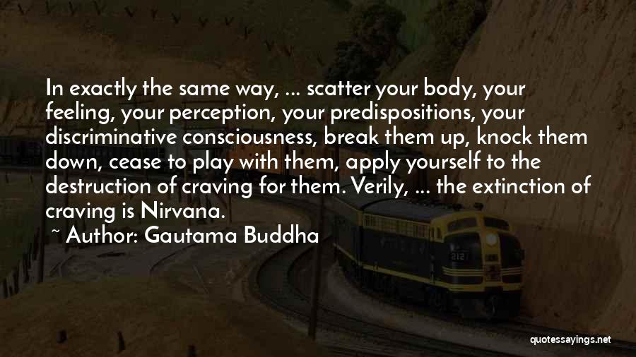 Gautama Buddha Quotes: In Exactly The Same Way, ... Scatter Your Body, Your Feeling, Your Perception, Your Predispositions, Your Discriminative Consciousness, Break Them