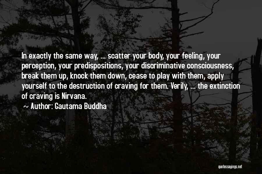 Gautama Buddha Quotes: In Exactly The Same Way, ... Scatter Your Body, Your Feeling, Your Perception, Your Predispositions, Your Discriminative Consciousness, Break Them