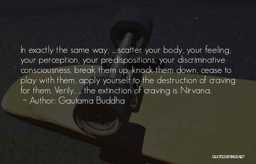 Gautama Buddha Quotes: In Exactly The Same Way, ... Scatter Your Body, Your Feeling, Your Perception, Your Predispositions, Your Discriminative Consciousness, Break Them