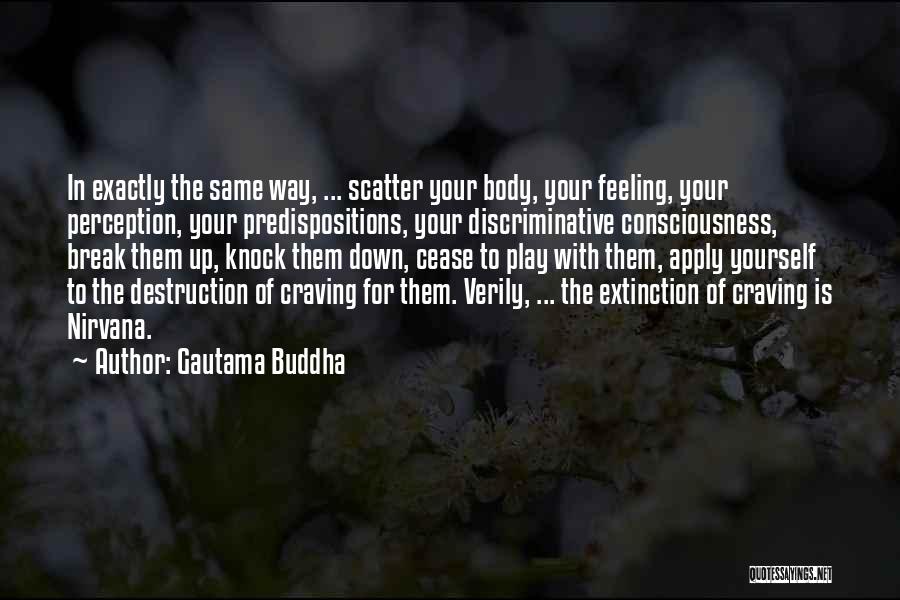 Gautama Buddha Quotes: In Exactly The Same Way, ... Scatter Your Body, Your Feeling, Your Perception, Your Predispositions, Your Discriminative Consciousness, Break Them