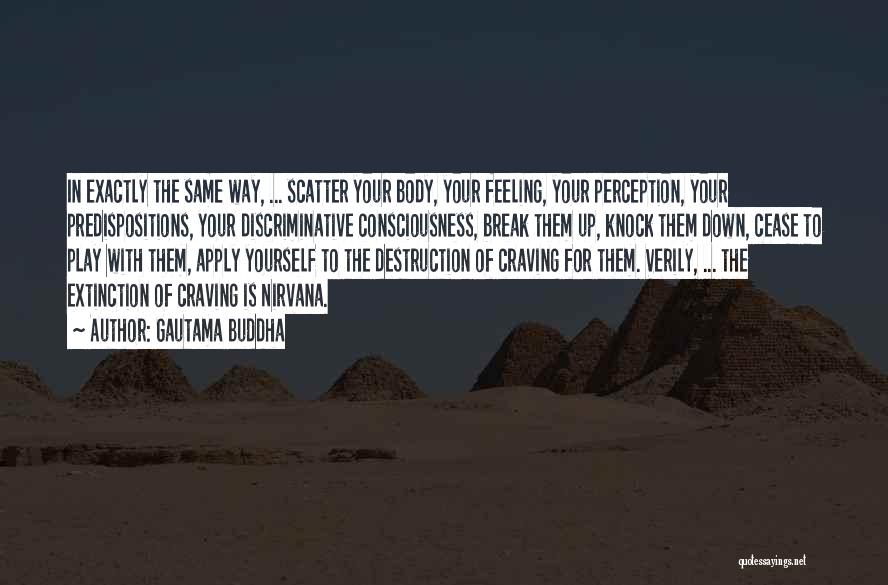 Gautama Buddha Quotes: In Exactly The Same Way, ... Scatter Your Body, Your Feeling, Your Perception, Your Predispositions, Your Discriminative Consciousness, Break Them