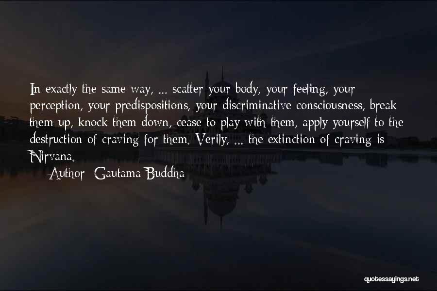 Gautama Buddha Quotes: In Exactly The Same Way, ... Scatter Your Body, Your Feeling, Your Perception, Your Predispositions, Your Discriminative Consciousness, Break Them