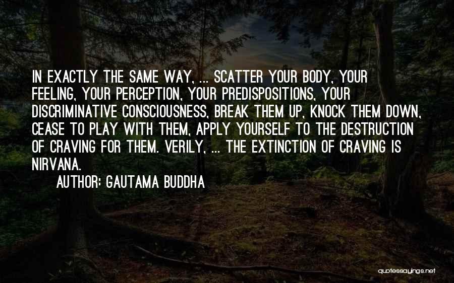 Gautama Buddha Quotes: In Exactly The Same Way, ... Scatter Your Body, Your Feeling, Your Perception, Your Predispositions, Your Discriminative Consciousness, Break Them