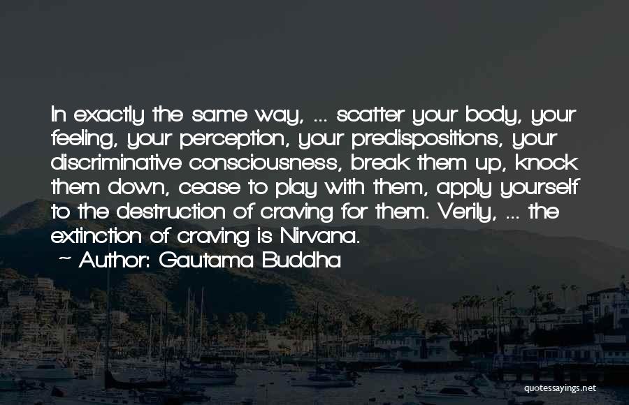 Gautama Buddha Quotes: In Exactly The Same Way, ... Scatter Your Body, Your Feeling, Your Perception, Your Predispositions, Your Discriminative Consciousness, Break Them