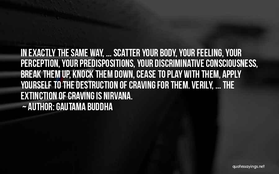 Gautama Buddha Quotes: In Exactly The Same Way, ... Scatter Your Body, Your Feeling, Your Perception, Your Predispositions, Your Discriminative Consciousness, Break Them