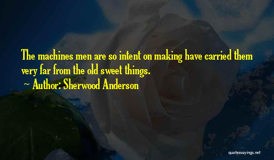 Sherwood Anderson Quotes: The Machines Men Are So Intent On Making Have Carried Them Very Far From The Old Sweet Things.