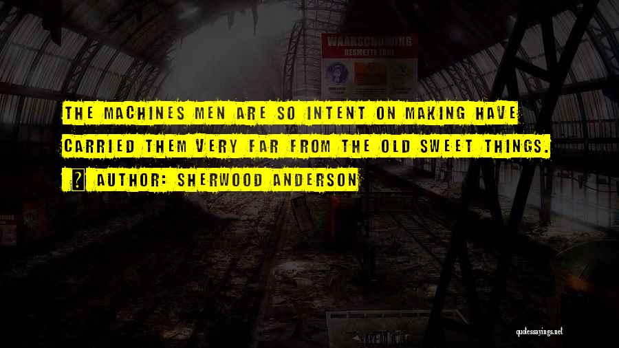 Sherwood Anderson Quotes: The Machines Men Are So Intent On Making Have Carried Them Very Far From The Old Sweet Things.