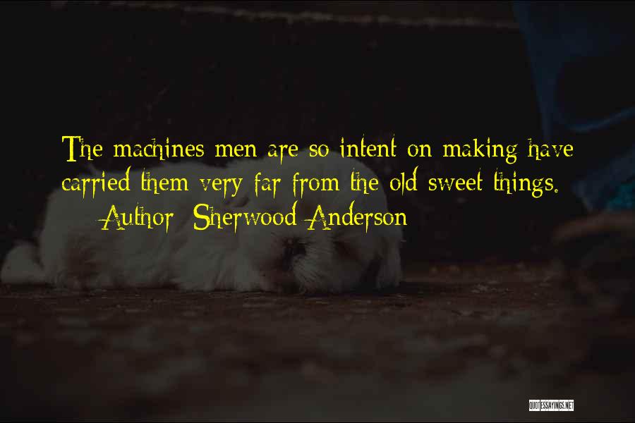 Sherwood Anderson Quotes: The Machines Men Are So Intent On Making Have Carried Them Very Far From The Old Sweet Things.