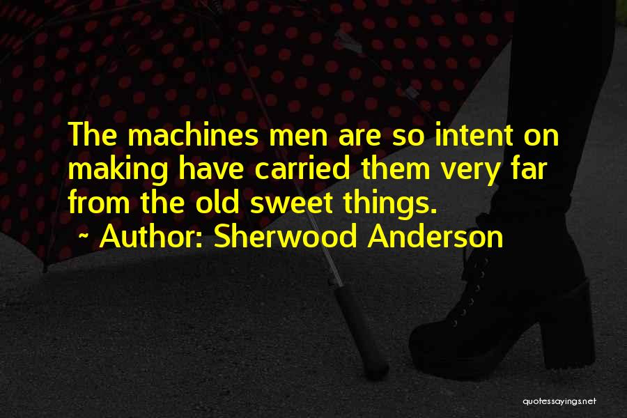 Sherwood Anderson Quotes: The Machines Men Are So Intent On Making Have Carried Them Very Far From The Old Sweet Things.