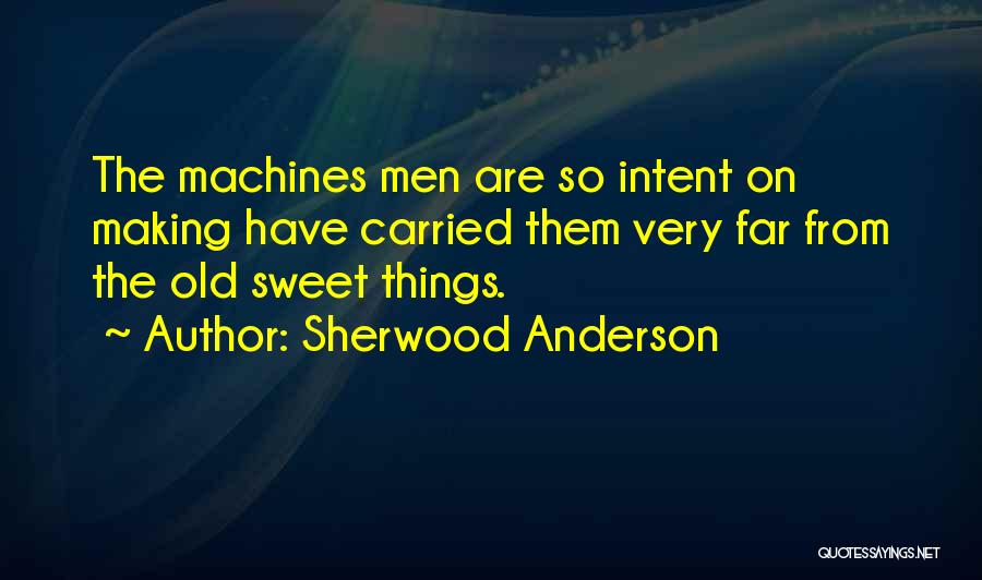 Sherwood Anderson Quotes: The Machines Men Are So Intent On Making Have Carried Them Very Far From The Old Sweet Things.