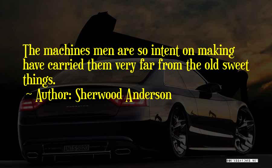 Sherwood Anderson Quotes: The Machines Men Are So Intent On Making Have Carried Them Very Far From The Old Sweet Things.