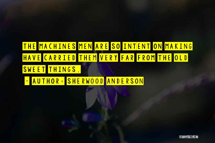 Sherwood Anderson Quotes: The Machines Men Are So Intent On Making Have Carried Them Very Far From The Old Sweet Things.