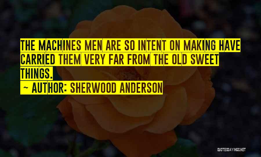 Sherwood Anderson Quotes: The Machines Men Are So Intent On Making Have Carried Them Very Far From The Old Sweet Things.