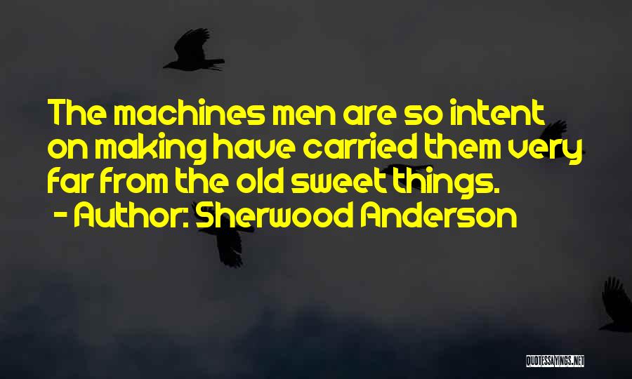 Sherwood Anderson Quotes: The Machines Men Are So Intent On Making Have Carried Them Very Far From The Old Sweet Things.