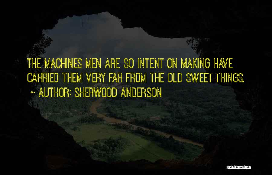 Sherwood Anderson Quotes: The Machines Men Are So Intent On Making Have Carried Them Very Far From The Old Sweet Things.